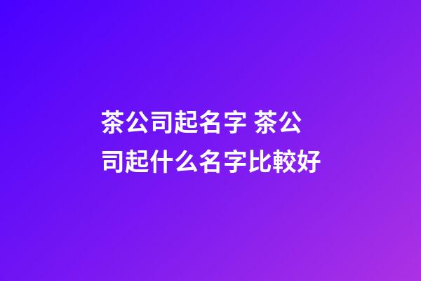 茶公司起名字 茶公司起什么名字比較好-第1張-公司起名-玄機派